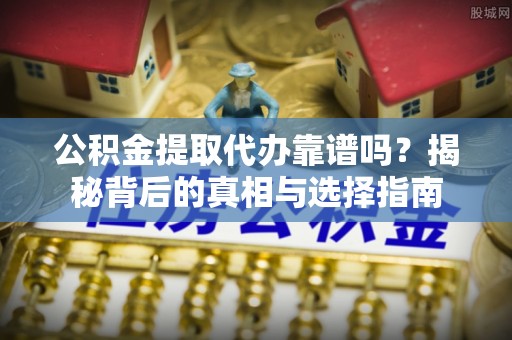 青龙公积金提取代办靠谱吗？揭秘背后的真相与选择指南