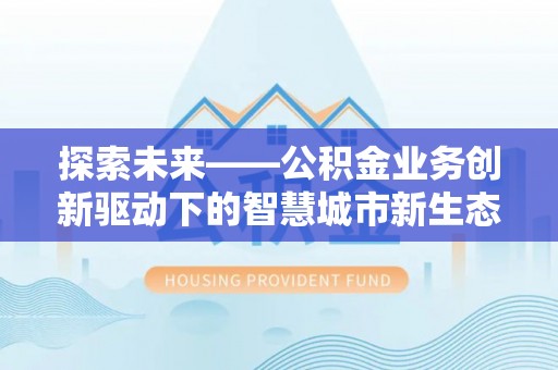 浦东探索未来——公积金业务创新驱动下的智慧城市新生态