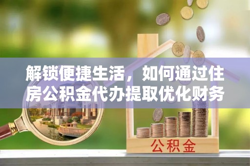 孝昌解锁便捷生活，如何通过住房公积金代办提取优化财务规划