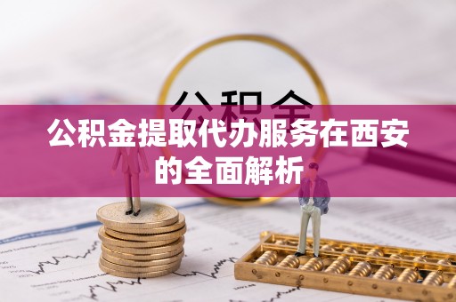 高陵公积金提取代办服务在西安的全面解析